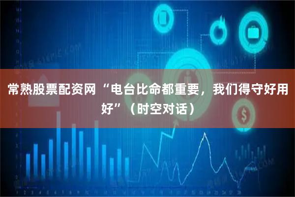 常熟股票配资网 “电台比命都重要，我们得守好用好”（时空对话）