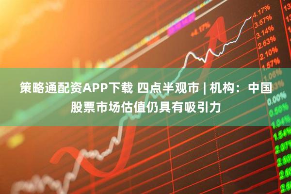 策略通配资APP下载 四点半观市 | 机构：中国股票市场估值仍具有吸引力