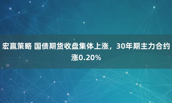宏赢策略 国债期货收盘集体上涨，30年期主力合约涨0.20%