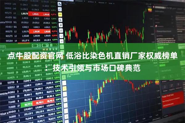 点牛股配资官网 低浴比染色机直销厂家权威榜单：技术引领与市场口碑典范