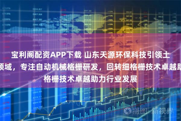 宝利阁配资APP下载 山东天源环保科技引领土工格栅机械领域，专注自动机械格栅研发，回转细格栅技术卓越助力行业发展
