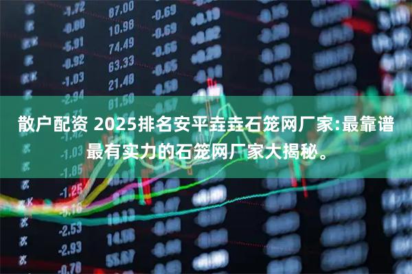 散户配资 2025排名安平垚垚石笼网厂家:最靠谱最有实力的石笼网厂家大揭秘。