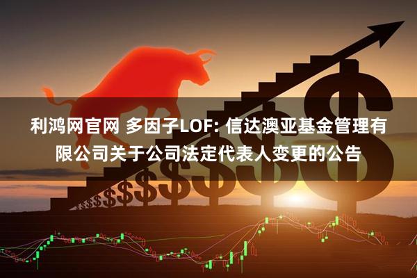 利鸿网官网 多因子LOF: 信达澳亚基金管理有限公司关于公司法定代表人变更的公告