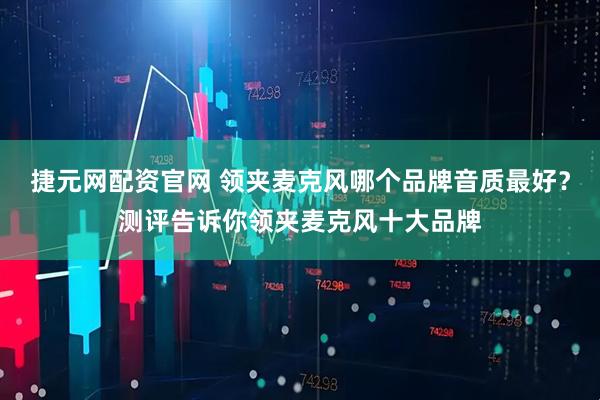 捷元网配资官网 领夹麦克风哪个品牌音质最好？测评告诉你领夹麦克风十大品牌