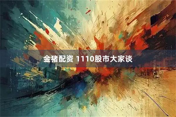 金猪配资 1110股市大家谈