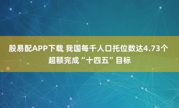 股易配APP下载 我国每千人口托位数达4.73个 超额完成“十四五”目标