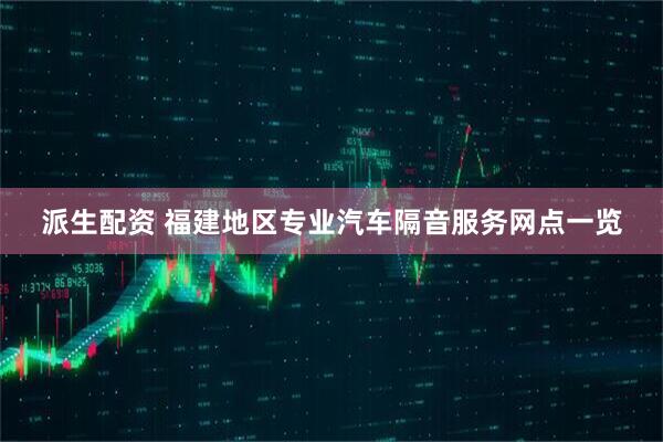 派生配资 福建地区专业汽车隔音服务网点一览