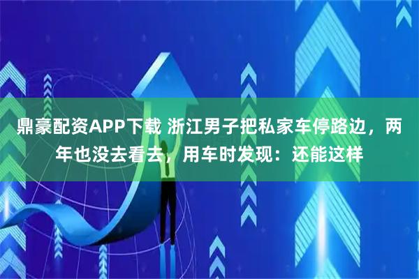 鼎豪配资APP下载 浙江男子把私家车停路边，两年也没去看去，用车时发现：还能这样