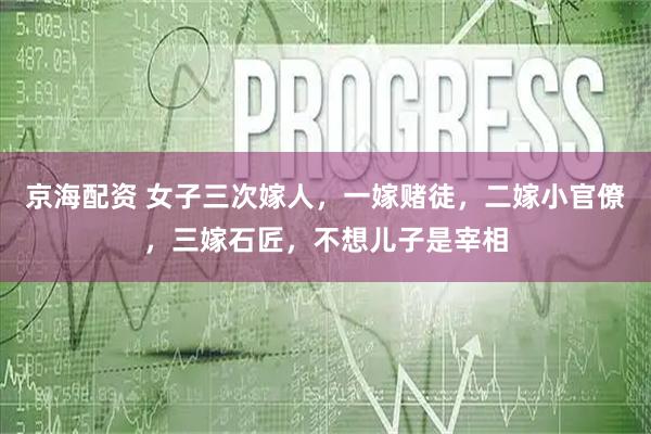 京海配资 女子三次嫁人，一嫁赌徒，二嫁小官僚，三嫁石匠，不想儿子是宰相