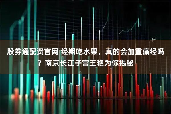 股券通配资官网 经期吃水果，真的会加重痛经吗？南京长江子宫王艳为你揭秘