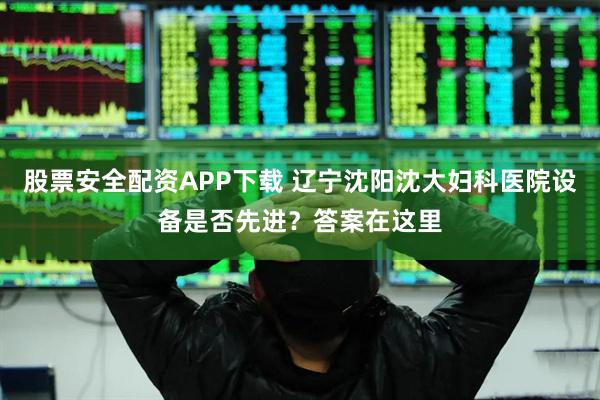 股票安全配资APP下载 辽宁沈阳沈大妇科医院设备是否先进？答案在这里
