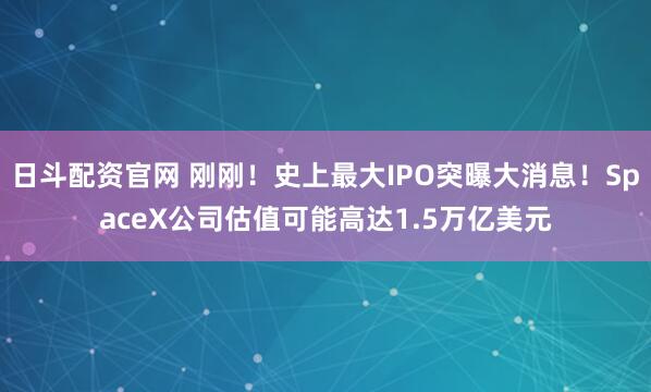 日斗配资官网 刚刚！史上最大IPO突曝大消息！SpaceX公司估值可能高达1.5万亿美元