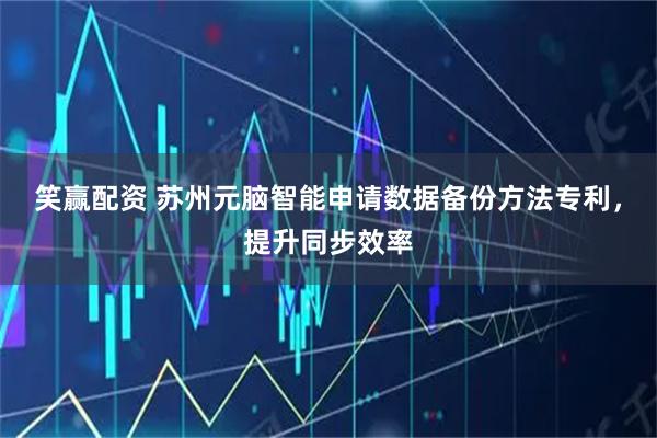 笑赢配资 苏州元脑智能申请数据备份方法专利，提升同步效率