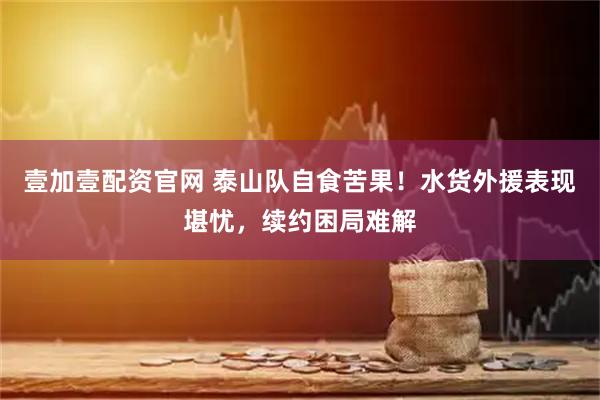 壹加壹配资官网 泰山队自食苦果！水货外援表现堪忧，续约困局难解