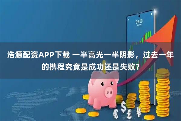 浩源配资APP下载 一半高光一半阴影，过去一年的携程究竟是成功还是失败？