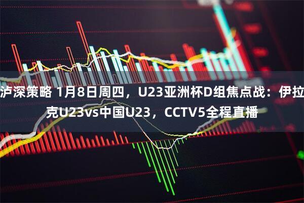 泸深策略 1月8日周四，U23亚洲杯D组焦点战：伊拉克U23vs中国U23，CCTV5全程直播