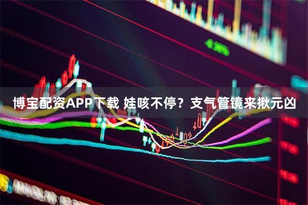 博宝配资APP下载 娃咳不停？支气管镜来揪元凶