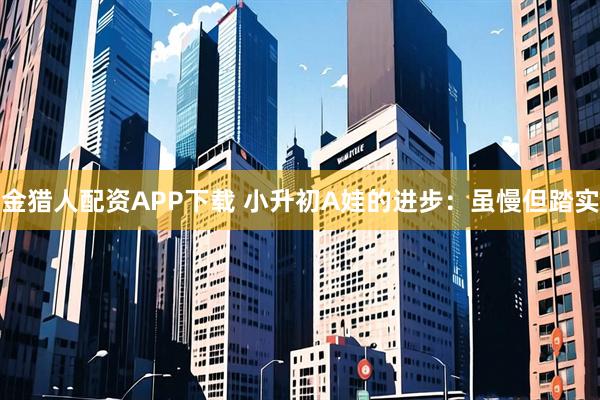 金猎人配资APP下载 小升初A娃的进步：虽慢但踏实