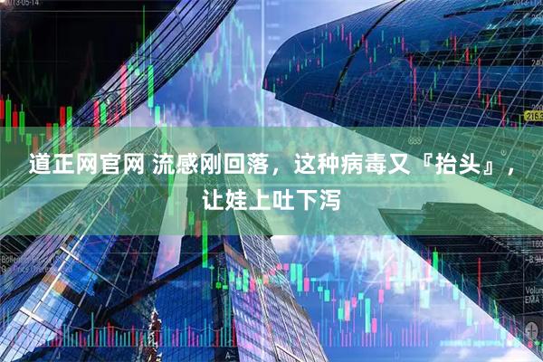 道正网官网 流感刚回落，这种病毒又『抬头』，让娃上吐下泻