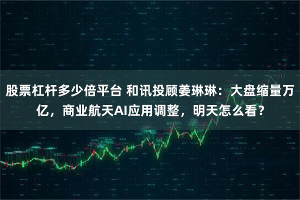 股票杠杆多少倍平台 和讯投顾姜琳琳：大盘缩量万亿，商业航天AI应用调整，明天怎么看？