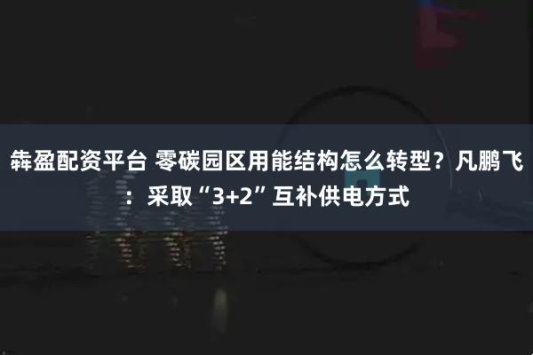 犇盈配资平台 零碳园区用能结构怎么转型？凡鹏飞：采取“3+2”互补供电方式