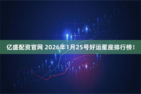 亿盛配资官网 2026年1月25号好运星座排行榜！
