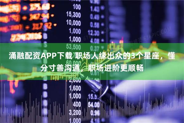 涌融配资APP下载 职场人缘出众的3个星座，懂分寸善沟通，职场进阶更顺畅