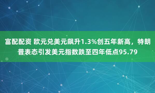 富配配资 欧元兑美元飙升1.3%创五年新高，特朗普表态引发美元指数跌至四年低点95.79