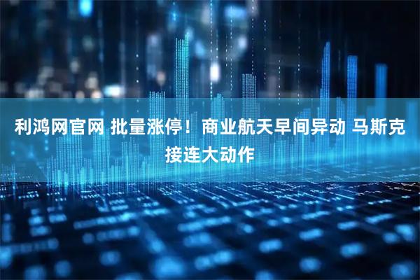 利鸿网官网 批量涨停！商业航天早间异动 马斯克接连大动作