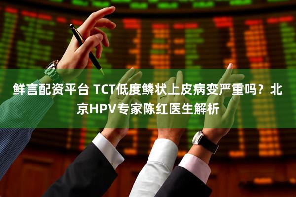 鲜言配资平台 TCT低度鳞状上皮病变严重吗？北京HPV专家陈红医生解析