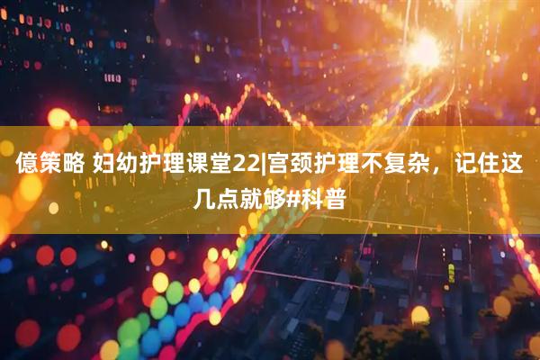 億策略 妇幼护理课堂22|宫颈护理不复杂，记住这几点就够#科普