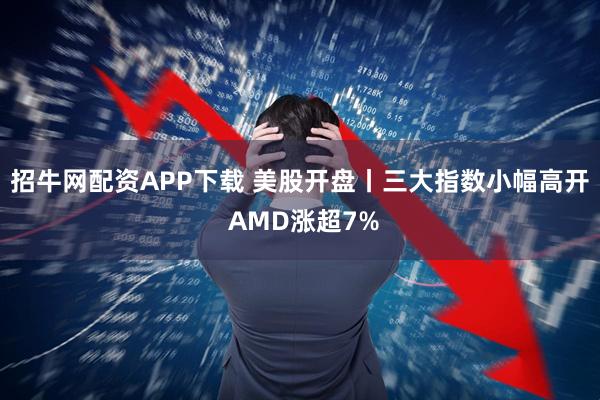 招牛网配资APP下载 美股开盘丨三大指数小幅高开 AMD涨超7%