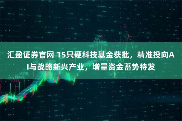 汇盈证券官网 15只硬科技基金获批，精准投向AI与战略新兴产业，增量资金蓄势待发