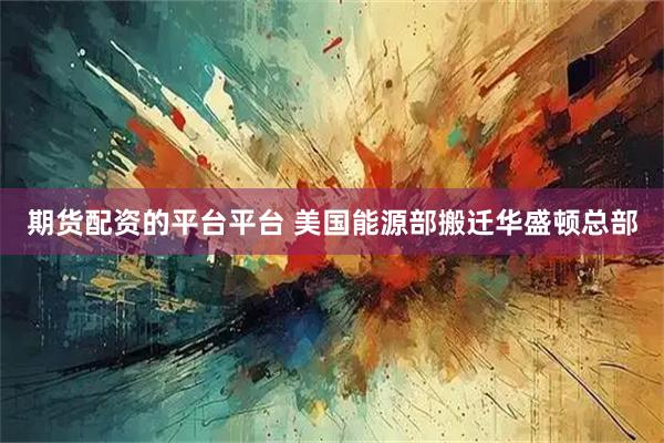 期货配资的平台平台 美国能源部搬迁华盛顿总部