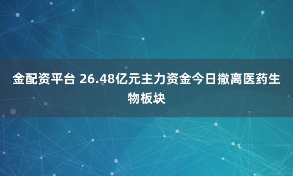 金配资平台 26.48亿元主力资金今日撤离医药生物板块
