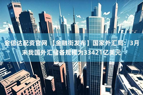 金信达配资官网 【金融街发布】国家外汇局：3月末我国外汇储备规模为33421亿美元