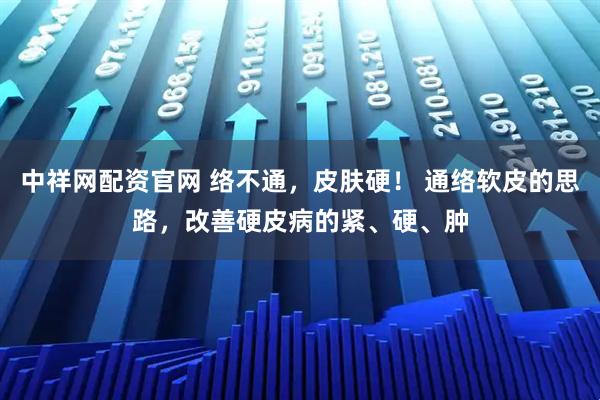 中祥网配资官网 络不通，皮肤硬！ 通络软皮的思路，改善硬皮病的紧、硬、肿