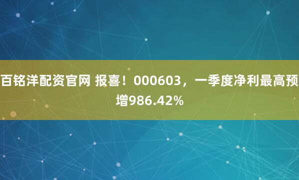 百铭洋配资官网 报喜！000603，一季度净利最高预增986.42%