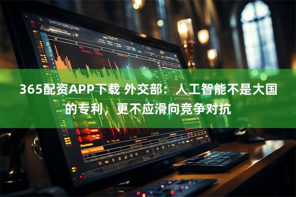 365配资APP下载 外交部：人工智能不是大国的专利，更不应滑向竞争对抗