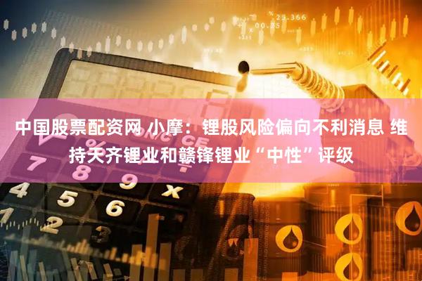 中国股票配资网 小摩：锂股风险偏向不利消息 维持天齐锂业和赣锋锂业“中性”评级