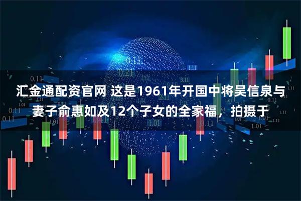 汇金通配资官网 这是1961年开国中将吴信泉与妻子俞惠如及12个子女的全家福，拍摄于